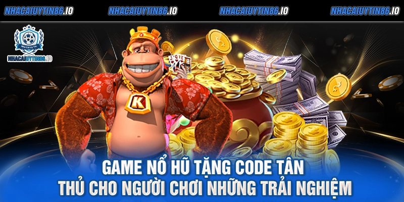 Game nổ hũ tặng code tân thủ cho người chơi những trải nghiệm