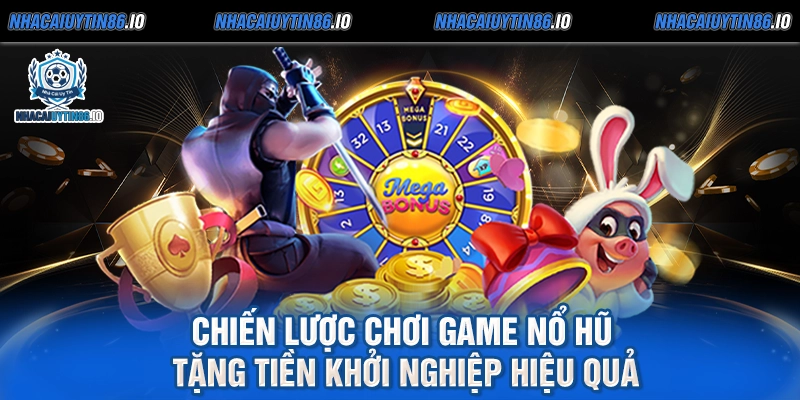 Chiến lược chơi game nổ hũ tặng tiền khởi nghiệp hiệu quả