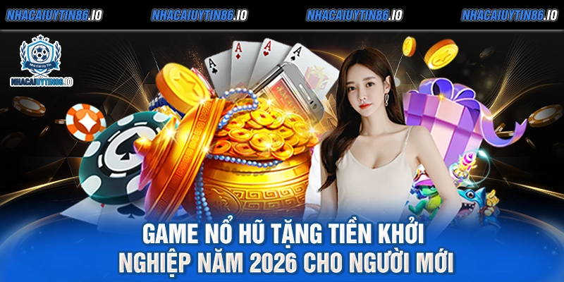Game Nổ Hũ Tặng Tiền Khởi Nghiệp Năm 2026 Cho Người Mới