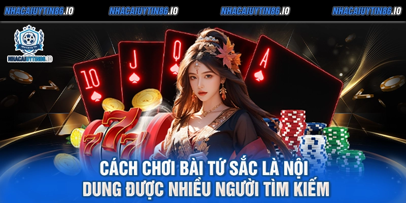 Cách chơi bài tứ sắc là nội dung được nhiều người tìm kiếm