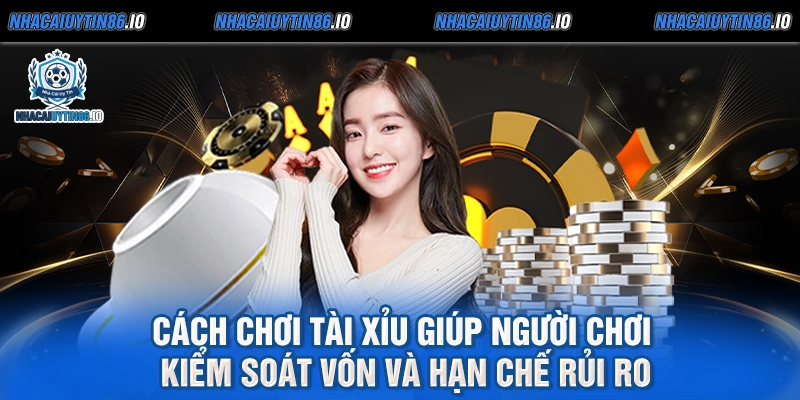 Cách chơi tài xỉu giúp người chơi kiểm soát vốn và hạn chế rủi ro